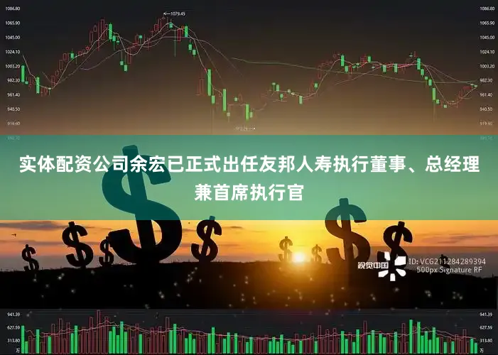实体配资公司余宏已正式出任友邦人寿执行董事、总经理兼首席执行官
