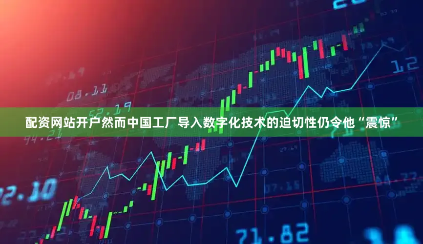 配资网站开户然而中国工厂导入数字化技术的迫切性仍令他“震惊”