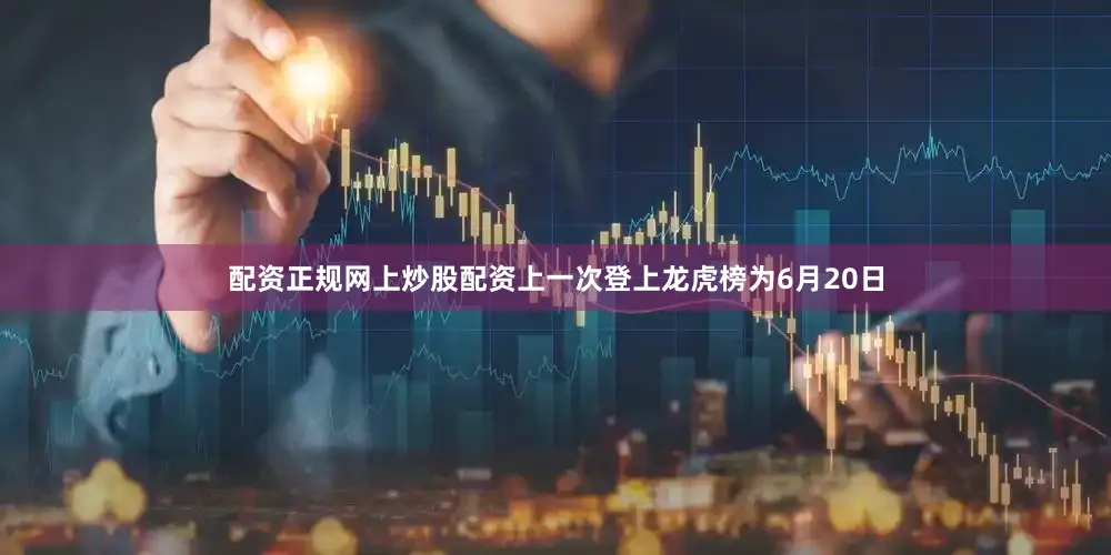 配资正规网上炒股配资上一次登上龙虎榜为6月20日