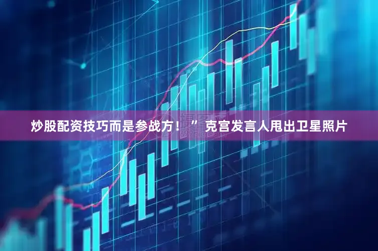 炒股配资技巧而是参战方！ ” 克宫发言人甩出卫星照片