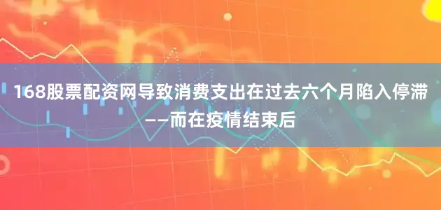 168股票配资网导致消费支出在过去六个月陷入停滞——而在疫情结束后