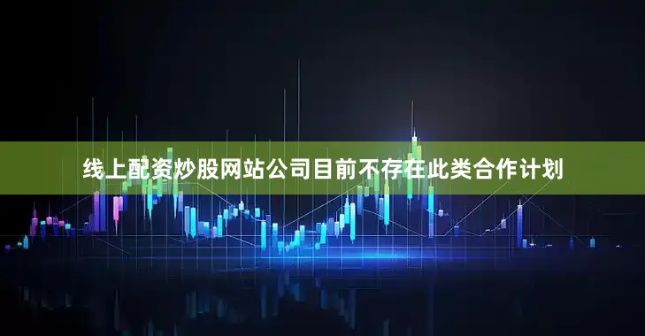 线上配资炒股网站公司目前不存在此类合作计划