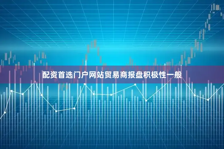 配资首选门户网站贸易商报盘积极性一般