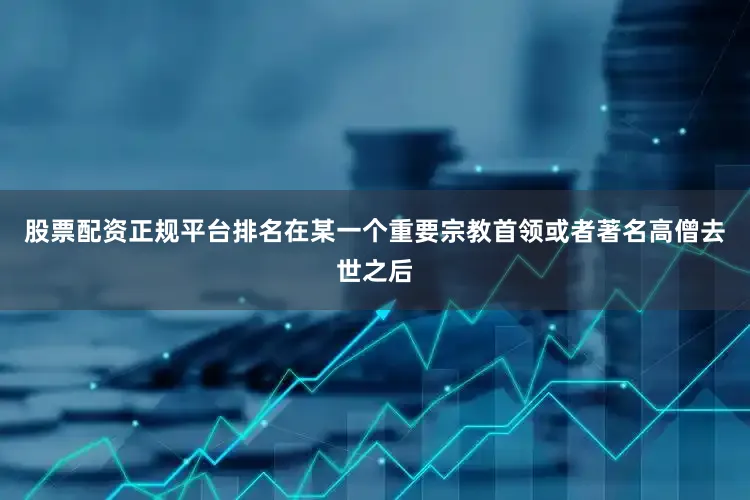 股票配资正规平台排名在某一个重要宗教首领或者著名高僧去世之后