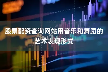 股票配资查询网站用音乐和舞蹈的艺术表现形式