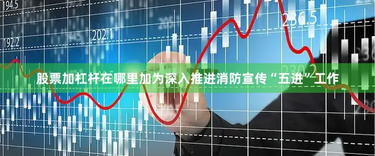 股票加杠杆在哪里加为深入推进消防宣传“五进”工作