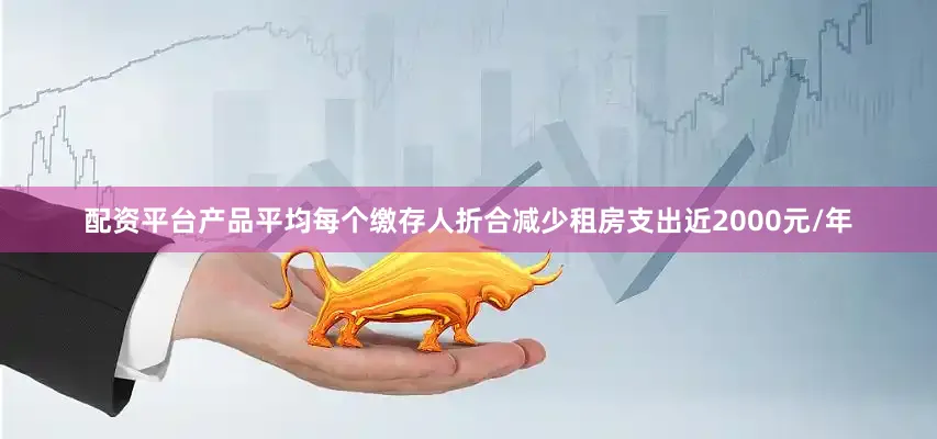 配资平台产品平均每个缴存人折合减少租房支出近2000元/年