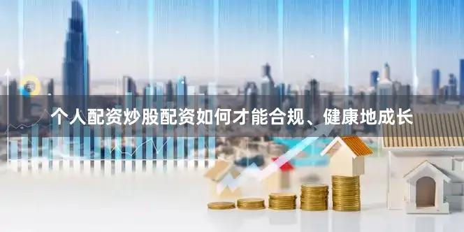 个人配资炒股配资如何才能合规、健康地成长