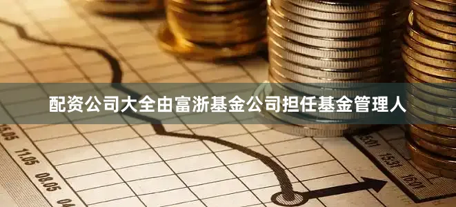 配资公司大全由富浙基金公司担任基金管理人