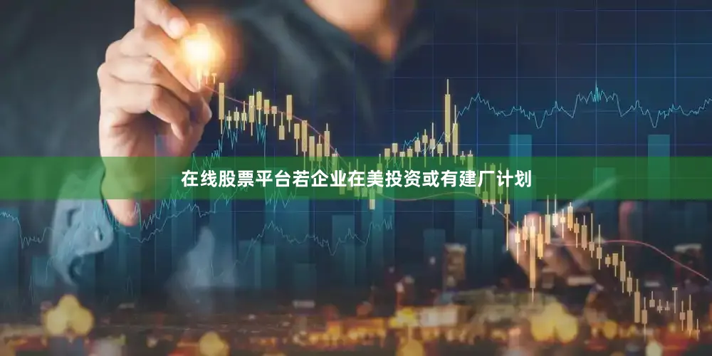 在线股票平台若企业在美投资或有建厂计划