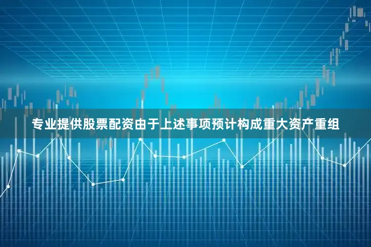 专业提供股票配资　　由于上述事项预计构成重大资产重组