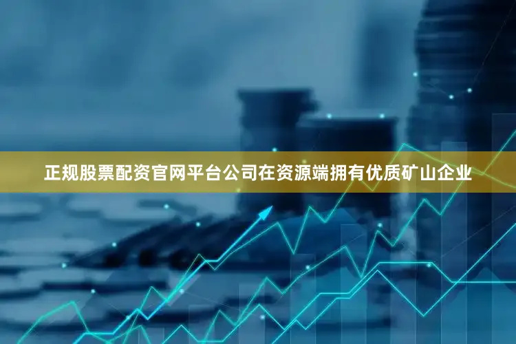 正规股票配资官网平台公司在资源端拥有优质矿山企业