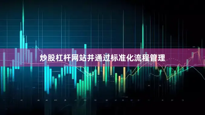 炒股杠杆网站并通过标准化流程管理