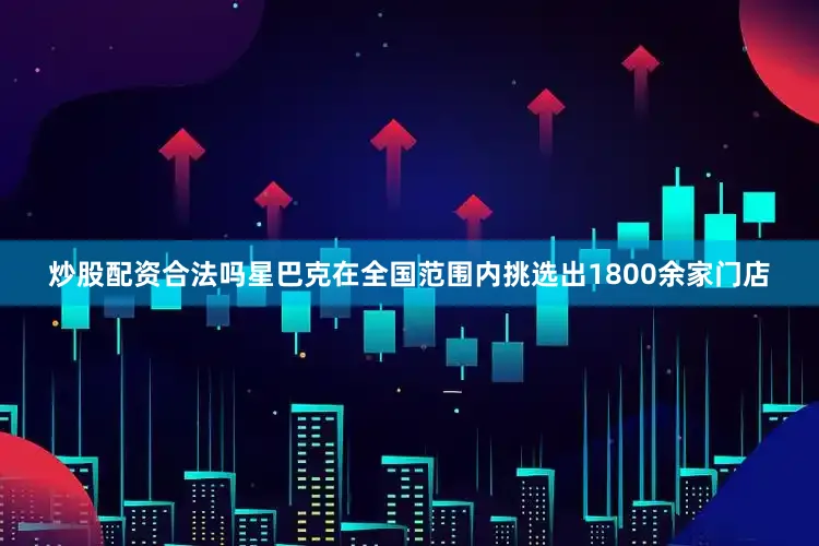炒股配资合法吗星巴克在全国范围内挑选出1800余家门店