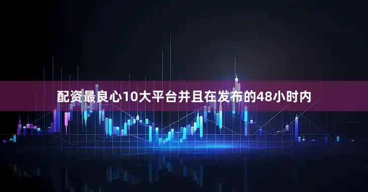 配资最良心10大平台并且在发布的48小时内