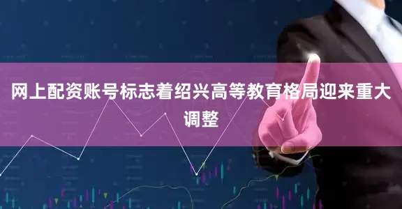 网上配资账号标志着绍兴高等教育格局迎来重大调整