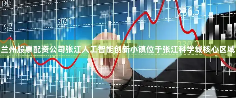 兰州股票配资公司张江人工智能创新小镇位于张江科学城核心区域